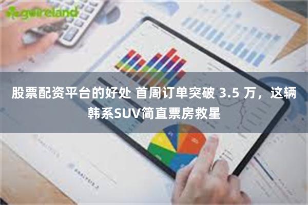 股票配资平台的好处 首周订单突破 3.5 万，这辆韩系SUV简直票房救星