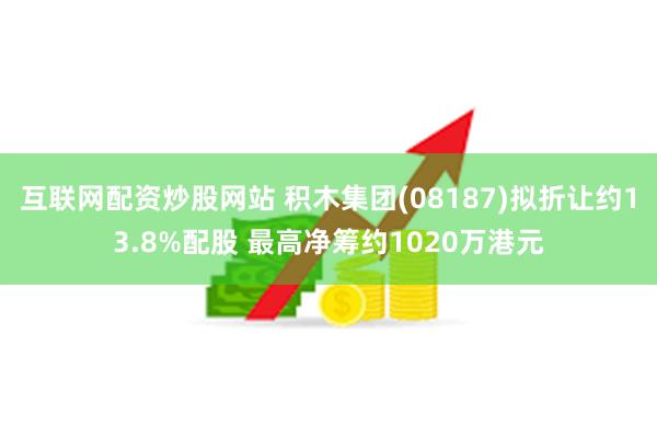 互联网配资炒股网站 积木集团(08187)拟折让约13.8%配股 最高净筹约1020万港元