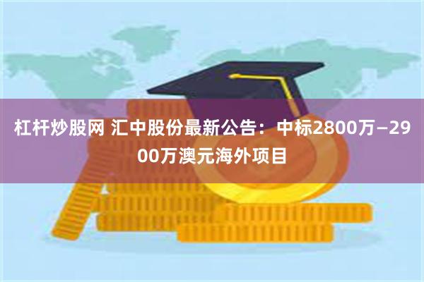 杠杆炒股网 汇中股份最新公告：中标2800万—2900万澳元海外项目