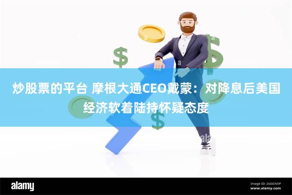 炒股票的平台 摩根大通CEO戴蒙：对降息后美国经济软着陆持怀疑态度