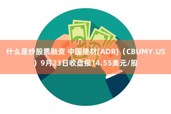 什么是炒股票融资 中国建材(ADR)（CBUMY.US）9月23日收盘报14.55美元/股