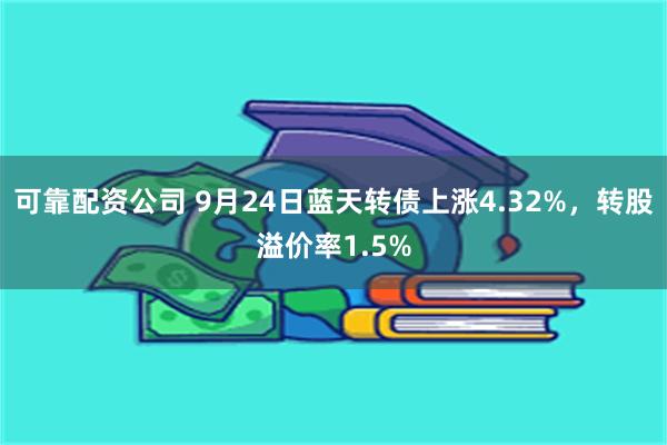 可靠配资公司 9月24日蓝天转债上涨4.32%，转股溢价率1.5%