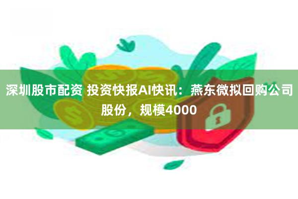 深圳股市配资 投资快报AI快讯：燕东微拟回购公司股份，规模4000