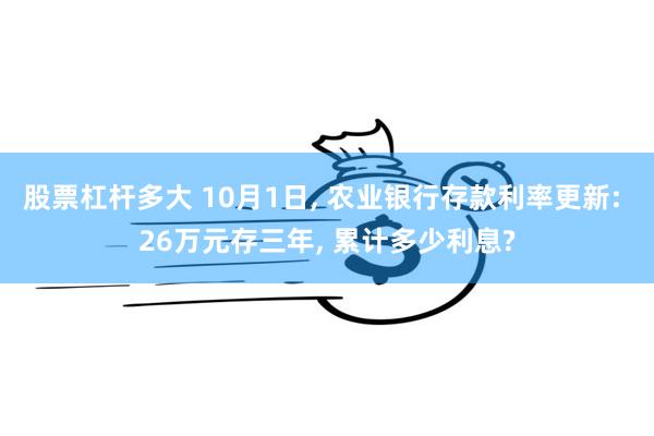 股票杠杆多大 10月1日, 农业银行存款利率更新: 26万元存三年, 累计多少利息?