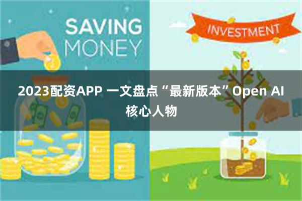 2023配资APP 一文盘点“最新版本”Open AI核心人物