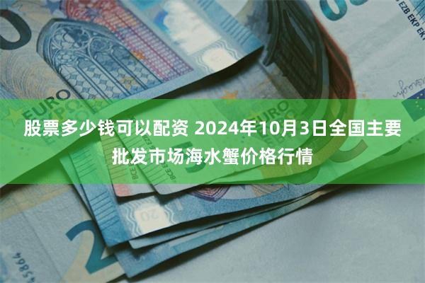 股票多少钱可以配资 2024年10月3日全国主要批发市场海水蟹价格行情