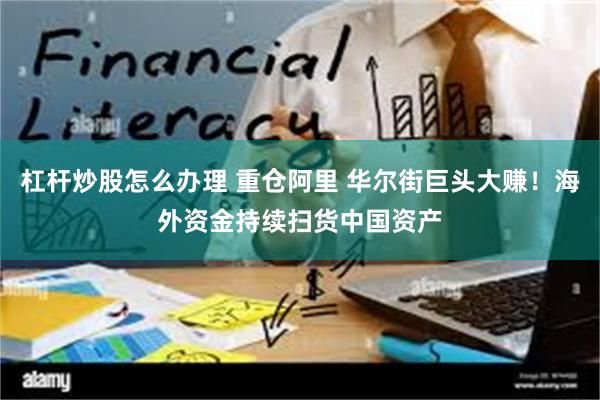 杠杆炒股怎么办理 重仓阿里 华尔街巨头大赚！海外资金持续扫货中国资产