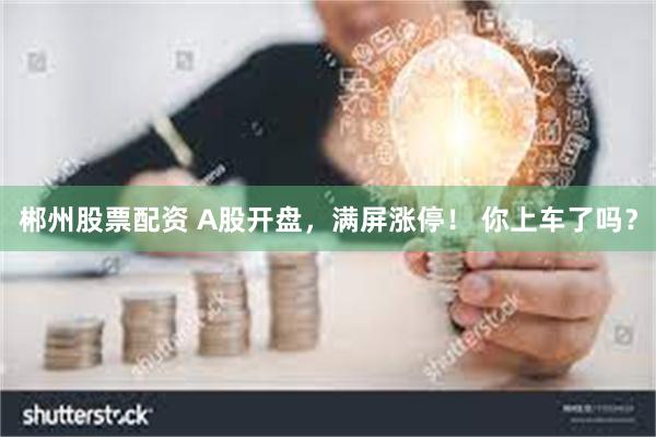 郴州股票配资 A股开盘，满屏涨停！ 你上车了吗？