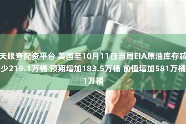 天眼查配资平台 美国至10月11日当周EIA原油库存减少219.1万桶 预期增加183.5万桶 前值增加581万桶