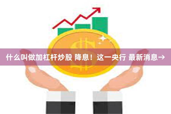 什么叫做加杠杆炒股 降息！这一央行 最新消息→