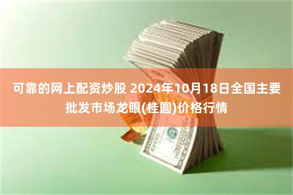 可靠的网上配资炒股 2024年10月18日全国主要批发市场龙眼(桂圆)价格行情