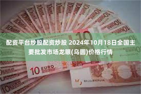 配资平台炒股配资炒股 2024年10月18日全国主要批发市场龙眼(乌圆)价格行情