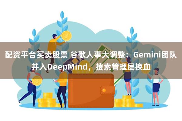 配资平台买卖股票 谷歌人事大调整：Gemini团队并入DeepMind，搜索管理层换血