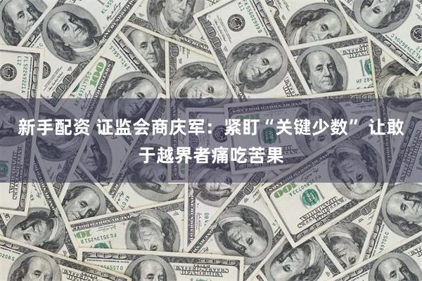 新手配资 证监会商庆军：紧盯“关键少数” 让敢于越界者痛吃苦果