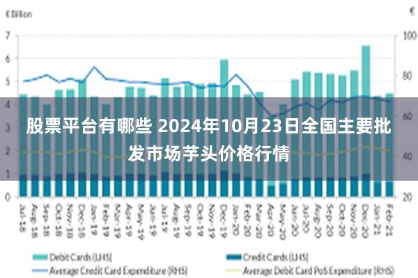 股票平台有哪些 2024年10月23日全国主要批发市场芋头价格行情