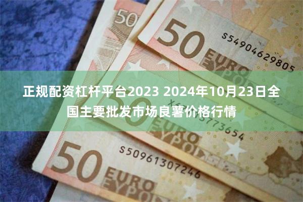 正规配资杠杆平台2023 2024年10月23日全国主要批发市场良薯价格行情