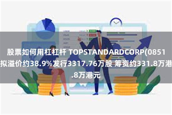 股票如何用杠杠杆 TOPSTANDARDCORP(08510)拟溢价约38.9%发行3317.76万股 筹资约331.8万港元