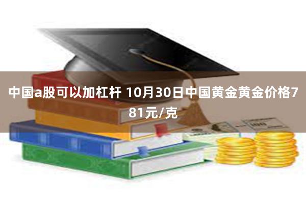 中国a股可以加杠杆 10月30日中国黄金黄金价格781元/克