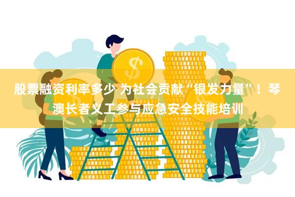 股票融资利率多少 为社会贡献“银发力量”！琴澳长者义工参与应急安全技能培训