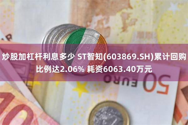 炒股加杠杆利息多少 ST智知(603869.SH)累计回购比例达2.06% 耗资6063.40万元