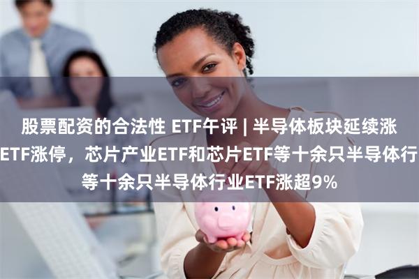 股票配资的合法性 ETF午评 | 半导体板块延续涨势，集成电路ETF涨停，芯片产业ETF和芯片ETF等十余只半导体行业ETF涨超9%