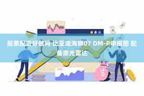 股票配资好做吗 比亚迪海狮07 DM-P申报图 配备激光雷达