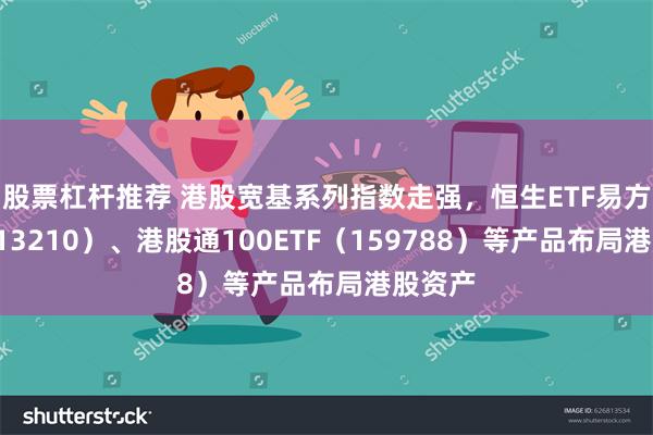 股票杠杆推荐 港股宽基系列指数走强，恒生ETF易方达（513210）、港股通100ETF（159788）等产品布局港股资产