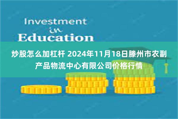 炒股怎么加杠杆 2024年11月18日滕州市农副产品物流中心有限公司价格行情