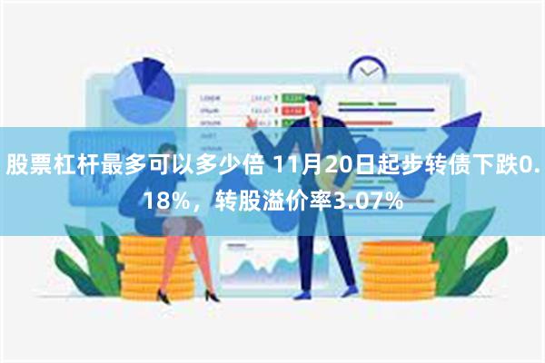 股票杠杆最多可以多少倍 11月20日起步转债下跌0.18%，转股溢价率3.07%