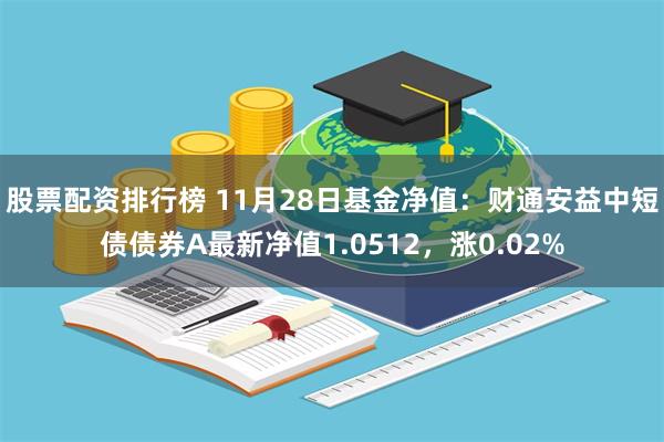 股票配资排行榜 11月28日基金净值：财通安益中短债债券A最新净值1.0512，涨0.02%