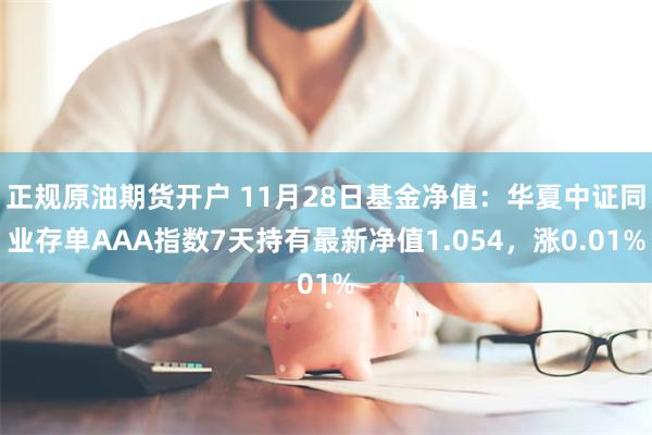 正规原油期货开户 11月28日基金净值：华夏中证同业存单AAA指数7天持有最新净值1.054，涨0.01%