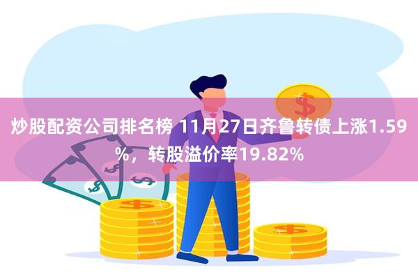 炒股配资公司排名榜 11月27日齐鲁转债上涨1.59%，转股溢价率19.82%