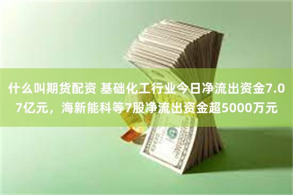 什么叫期货配资 基础化工行业今日净流出资金7.07亿元，海新能科等7股净流出资金超5000万元