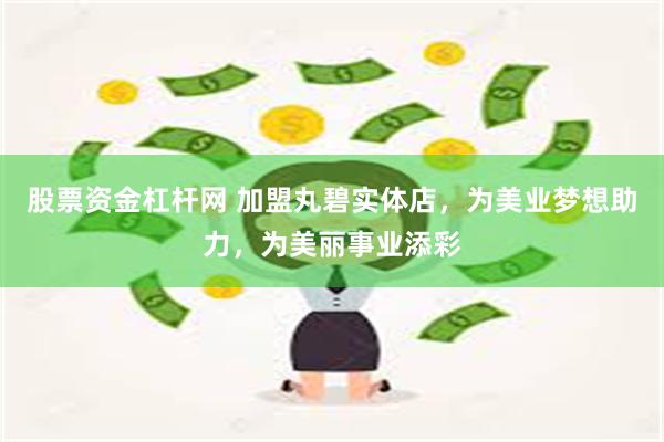 股票资金杠杆网 加盟丸碧实体店，为美业梦想助力，为美丽事业添彩