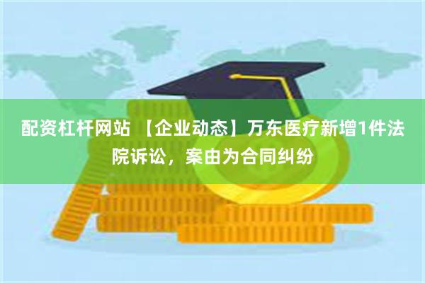 配资杠杆网站 【企业动态】万东医疗新增1件法院诉讼，案由为合同纠纷