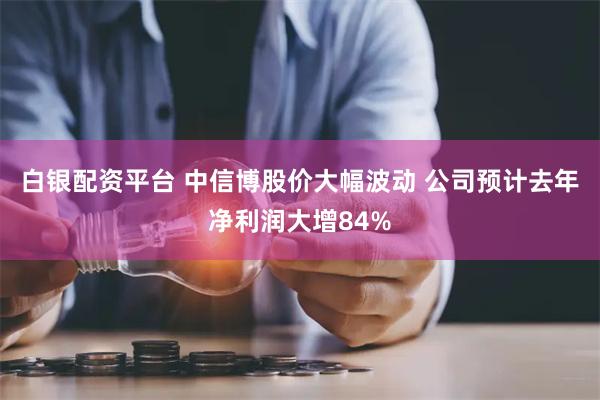 白银配资平台 中信博股价大幅波动 公司预计去年净利润大增84%