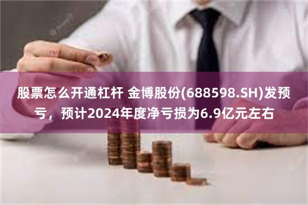 股票怎么开通杠杆 金博股份(688598.SH)发预亏，预计2024年度净亏损为6.9亿元左右