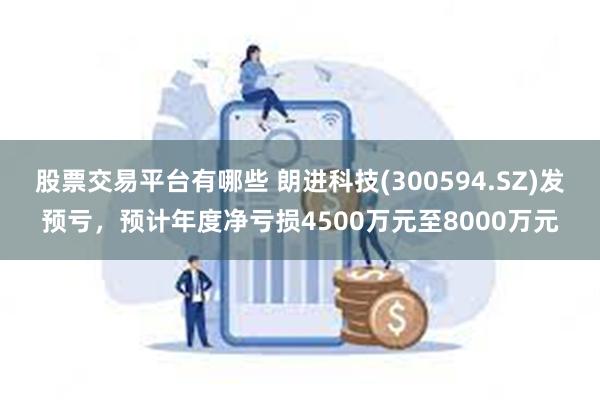 股票交易平台有哪些 朗进科技(300594.SZ)发预亏，预计年度净亏损4500万元至8000万元