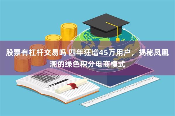 股票有杠杆交易吗 四年狂增45万用户，揭秘凤凰潮的绿色积分电商模式