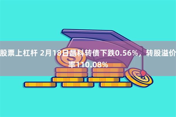 股票上杠杆 2月18日晶科转债下跌0.56%，转股溢价率110.08%