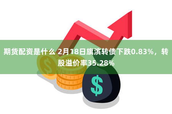 期货配资是什么 2月18日旗滨转债下跌0.83%，转股溢价率35.28%