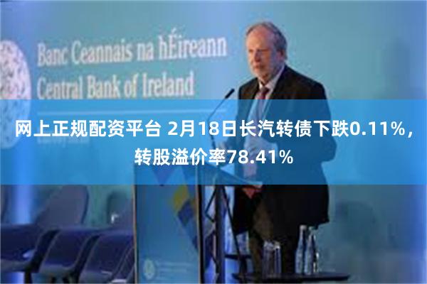 网上正规配资平台 2月18日长汽转债下跌0.11%，转股溢价率78.41%