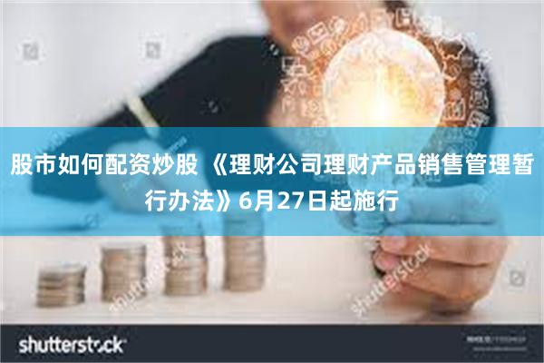 股市如何配资炒股 《理财公司理财产品销售管理暂行办法》6月27日起施行