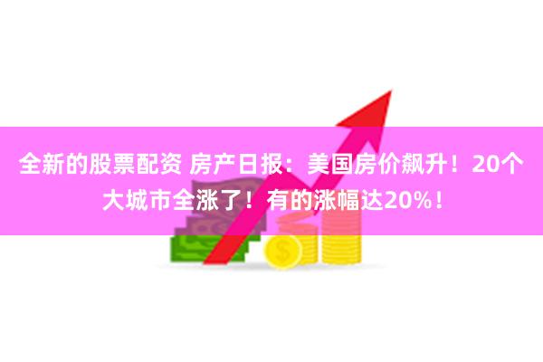 全新的股票配资 房产日报：美国房价飙升！20个大城市全涨了！有的涨幅达20%！