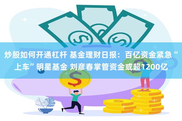 炒股如何开通杠杆 基金理财日报：百亿资金紧急“上车”明星基金 刘彦春掌管资金或超1200亿