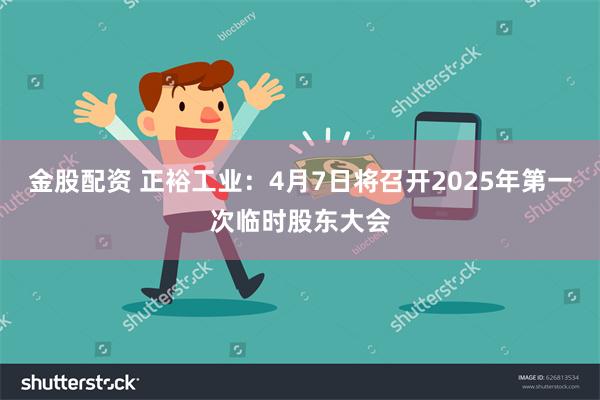 金股配资 正裕工业：4月7日将召开2025年第一次临时股东大会