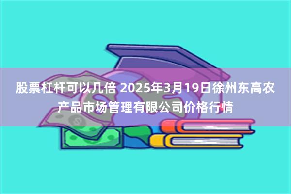 股票杠杆可以几倍 2025年3月19日徐州东高农产品市场管理有限公司价格行情