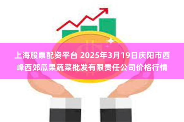 上海股票配资平台 2025年3月19日庆阳市西峰西郊瓜果蔬菜批发有限责任公司价格行情