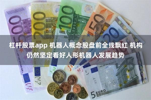 杠杆股票app 机器人概念股盘前全线飘红 机构仍然坚定看好人形机器人发展趋势